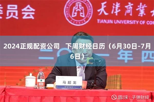 2024正规配资公司   下周财经日历（6月30日-7月6日）
