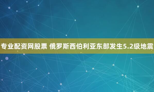 专业配资网股票 俄罗斯西伯利亚东部发生5.2级地震