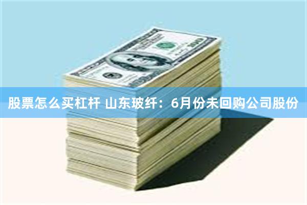股票怎么买杠杆 山东玻纤：6月份未回购公司股份