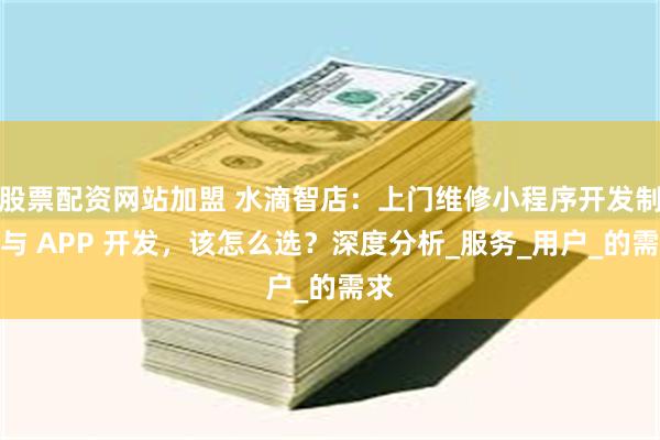 股票配资网站加盟 水滴智店：上门维修小程序开发制作与 APP 开发，该怎么选？深度分析_服务_用户_的需求