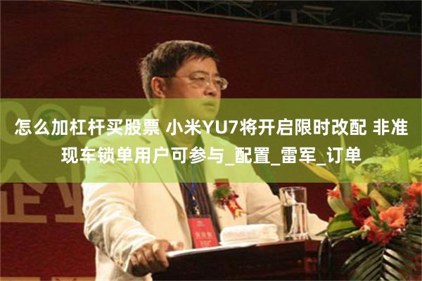 怎么加杠杆买股票 小米YU7将开启限时改配 非准现车锁单用户可参与_配置_雷军_订单